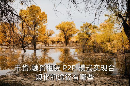 干貨,融資租賃 P2P 模式實(shí)現(xiàn)合規(guī)化的途徑有哪些