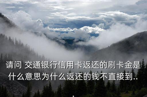 請(qǐng)問 交通銀行信用卡返還的刷卡金是什么意思為什么返還的錢不直接到...