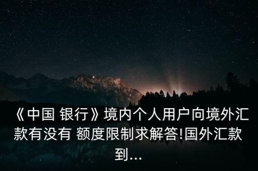 《中國(guó) 銀行》境內(nèi)個(gè)人用戶向境外匯款有沒(méi)有 額度限制求解答!國(guó)外匯款到...