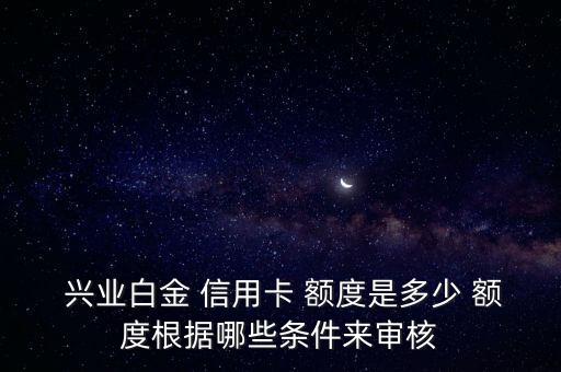  興業(yè)白金 信用卡 額度是多少 額度根據(jù)哪些條件來審核