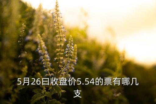 5月26曰收盤價(jià)5.54的票有哪幾支