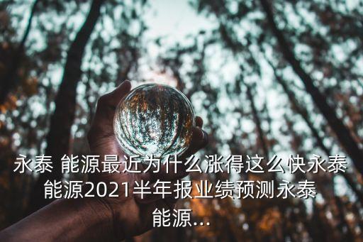 永泰 能源最近為什么漲得這么快永泰 能源2021半年報業(yè)績預測永泰 能源...