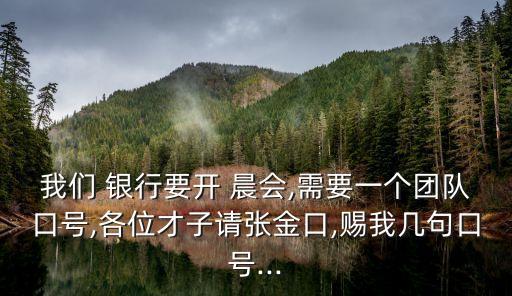 我們 銀行要開 晨會,需要一個團隊口號,各位才子請張金口,賜我?guī)拙淇谔?..