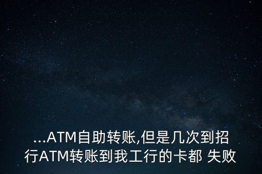 ...ATM自助轉(zhuǎn)賬,但是幾次到招行ATM轉(zhuǎn)賬到我工行的卡都 失敗