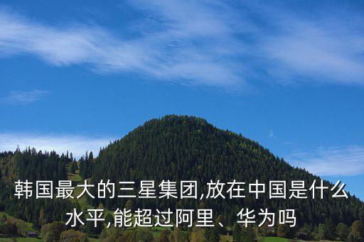 韓國(guó)最大的三星集團(tuán),放在中國(guó)是什么水平,能超過(guò)阿里、華為嗎