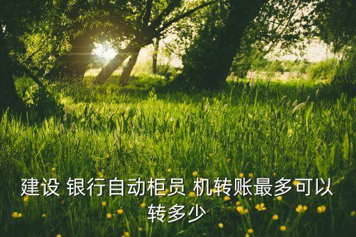 建設 銀行自動柜員 機轉(zhuǎn)賬最多可以轉(zhuǎn)多少