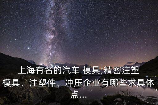  上海有名的汽車 模具;精密注塑 模具、注塑件、沖壓企業(yè)有哪些求具體點(diǎn)...