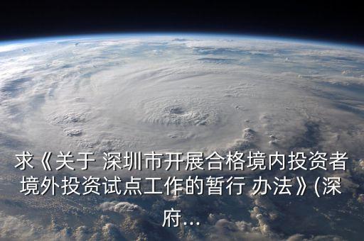 求《關(guān)于 深圳市開展合格境內(nèi)投資者境外投資試點工作的暫行 辦法》(深府...