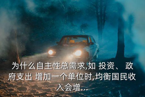 為什么自主性總需求,如 投資、 政府支出 增加一個單位時,均衡國民收入會增...