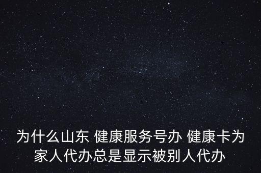 為什么山東 健康服務(wù)號(hào)辦 健康卡為家人代辦總是顯示被別人代辦