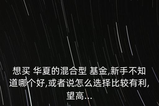 想買 華夏的混合型 基金,新手不知道哪個(gè)好,或者說(shuō)怎么選擇比較有利,望高...