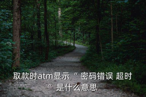 取款時(shí)atm顯示“ 密碼錯(cuò)誤 超時(shí)”是什么意思