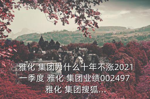  雅化 集團(tuán)為什么十年不漲2021一季度 雅化 集團(tuán)業(yè)績002497 雅化 集團(tuán)搜狐...