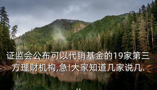 證監(jiān)會公布可以代銷基金的19家第三方理財機(jī)構(gòu),急!大家知道幾家說幾...