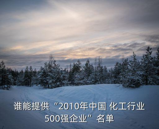 誰(shuí)能提供“2010年中國(guó) 化工行業(yè)500強(qiáng)企業(yè)”名單