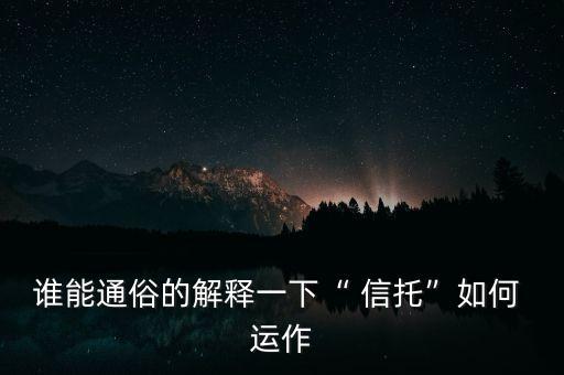 誰能通俗的解釋一下“ 信托”如何 運(yùn)作