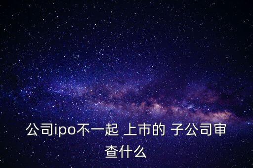 準(zhǔn)備上市的控股子公司需要規(guī)范嗎