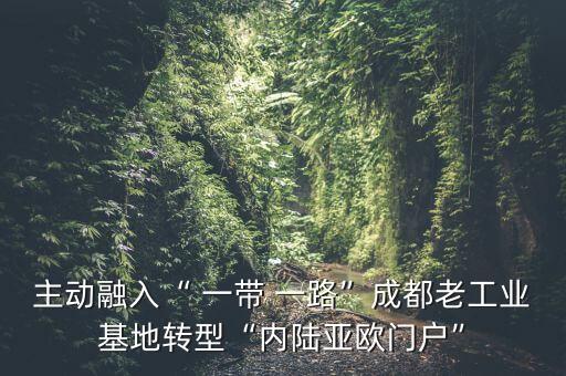 主動融入“ 一帶 一路”成都老工業(yè)基地轉(zhuǎn)型“內(nèi)陸亞歐門戶”