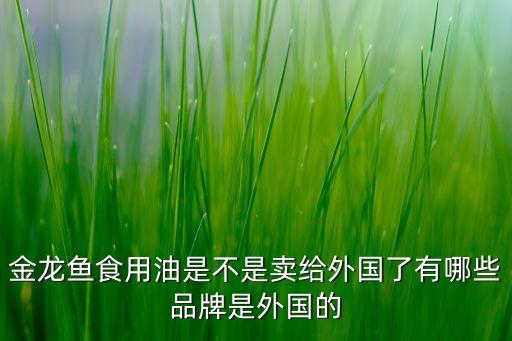 金龍魚食用油是不是賣給外國了有哪些品牌是外國的