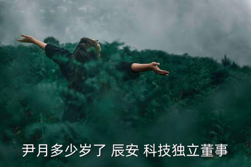 尹月多少歲了 辰安 科技獨(dú)立董事