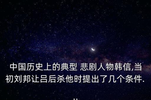 中國歷史上的典型 悲劇人物韓信,當初劉邦讓呂后殺他時提出了幾個條件...