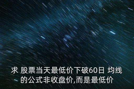 求 股票當(dāng)天最低價(jià)下破60日 均線的公式非收盤價(jià),而是最低價(jià)