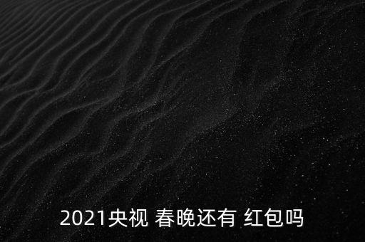 2021央視 春晚還有 紅包嗎