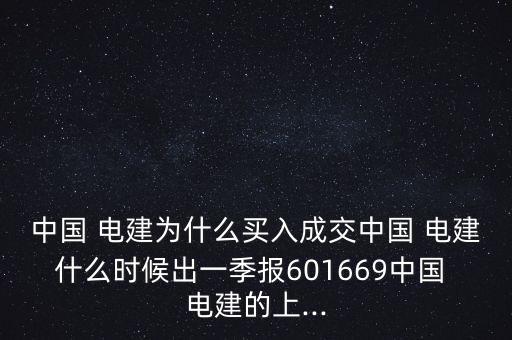 中國(guó) 電建為什么買入成交中國(guó) 電建什么時(shí)候出一季報(bào)601669中國(guó) 電建的上...