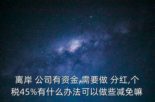 離岸 公司有資金,需要做 分紅,個(gè)稅45%有什么辦法可以做些減免嘛