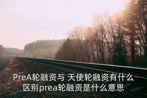 PreA輪融資與 天使輪融資有什么區(qū)別prea輪融資是什么意思