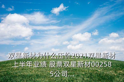 雙星新材為什么壓價2021雙星新材上半年業(yè)績 股票雙星新材002585公司...