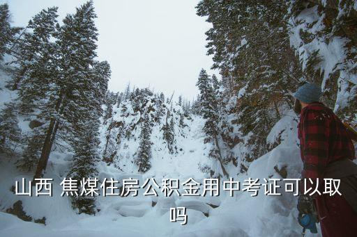 山西 焦煤住房公積金用中考證可以取嗎