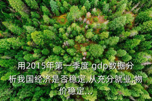 用2015年第一季度 gdp數(shù)據(jù)分析我國經(jīng)濟(jì)是否穩(wěn)定,從充分就業(yè),物價(jià)穩(wěn)定...