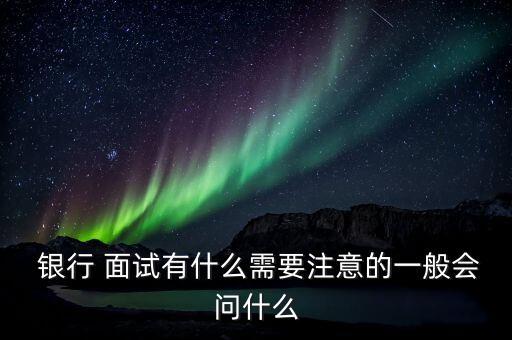  銀行 面試有什么需要注意的一般會(huì)問什么