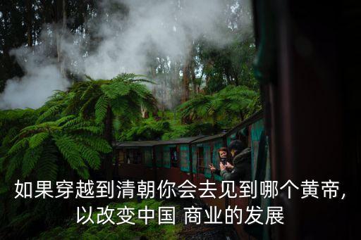 如果穿越到清朝你會去見到哪個黃帝,以改變中國 商業(yè)的發(fā)展