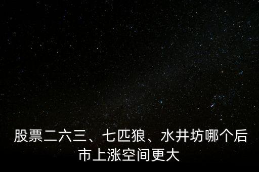  股票二六三、七匹狼、水井坊哪個(gè)后市上漲空間更大