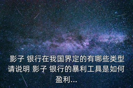  影子 銀行在我國(guó)界定的有哪些類(lèi)型請(qǐng)說(shuō)明 影子 銀行的暴利工具是如何盈利...