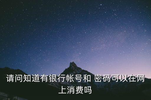 請(qǐng)問知道有銀行帳號(hào)和 密碼可以在網(wǎng)上消費(fèi)嗎