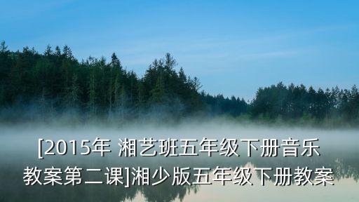 [2015年 湘藝班五年級下冊音樂教案第二課]湘少版五年級下冊教案