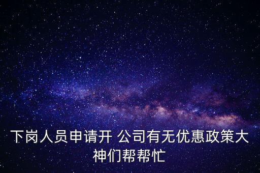 下崗人員申請(qǐng)開 公司有無優(yōu)惠政策大神們幫幫忙