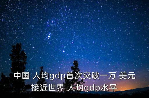 中國 人均gdp首次突破一萬 美元接近世界 人均gdp水平