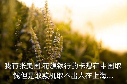 我有張美國 花旗銀行的卡想在中國取錢但是取款機取不出人在上海...