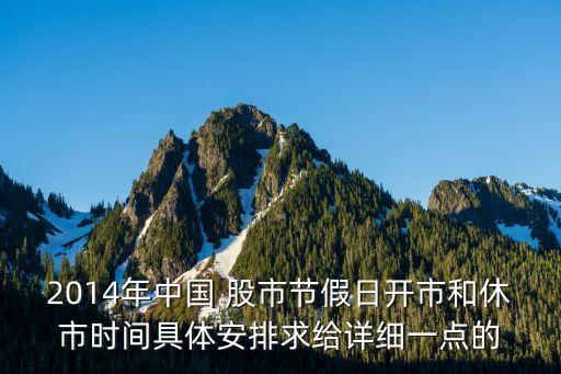 2014年中國(guó) 股市節(jié)假日開市和休市時(shí)間具體安排求給詳細(xì)一點(diǎn)的