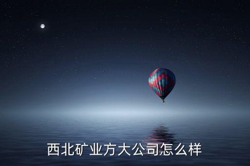 西北礦業(yè)方大公司怎么樣