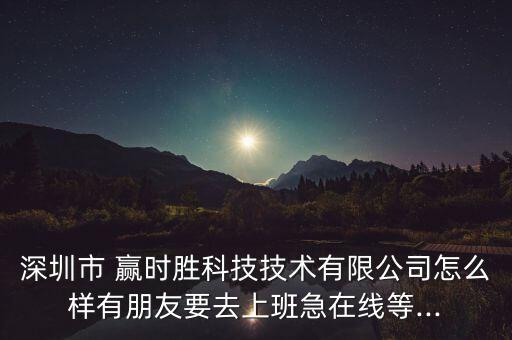 深圳市 贏時勝科技技術(shù)有限公司怎么樣有朋友要去上班急在線等...