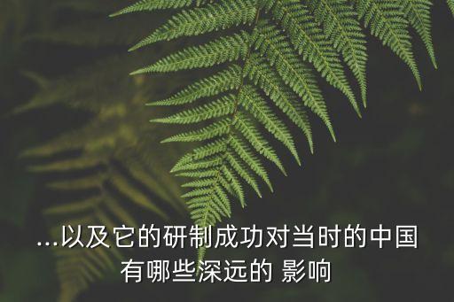 ...以及它的研制成功對當(dāng)時的中國有哪些深遠的 影響