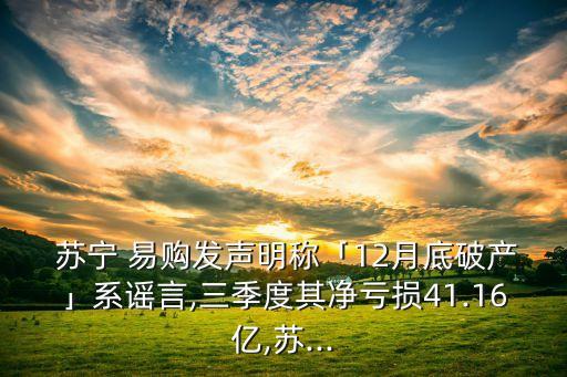  蘇寧 易購(gòu)發(fā)聲明稱(chēng)「12月底破產(chǎn)」系謠言,三季度其凈虧損41.16億,蘇...