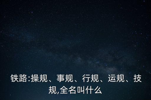  鐵路:操規(guī)、事規(guī)、行規(guī)、運(yùn)規(guī)、技規(guī),全名叫什么