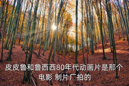 皮皮魯和魯西西80年代動(dòng)畫片是那個(gè)電影 制片廠拍的