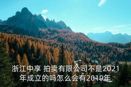 浙江中享 拍賣有限公司不是2021年成立的嗎怎么會(huì)有2019年